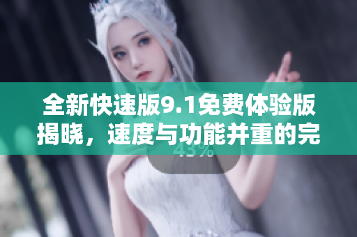 全新快速版9.1免费体验版揭晓，速度与功能并重的完美结合