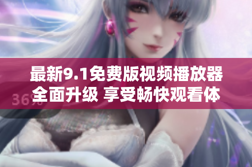 最新9.1免费版视频播放器全面升级 享受畅快观看体验