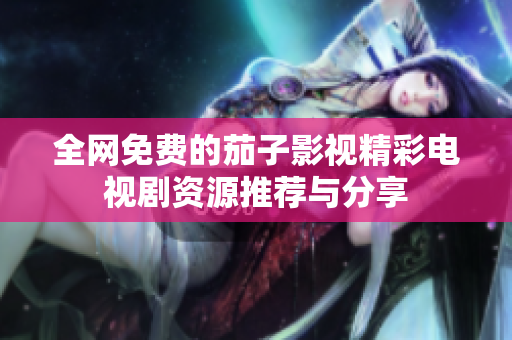 全网免费的茄子影视精彩电视剧资源推荐与分享