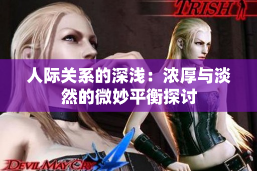 人际关系的深浅：浓厚与淡然的微妙平衡探讨