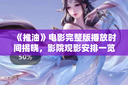 《推油》电影完整版播放时间揭晓，影院观影安排一览无遗