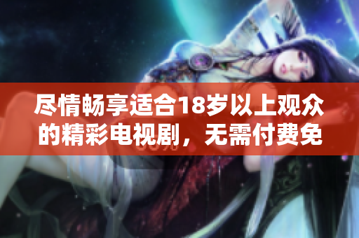 尽情畅享适合18岁以上观众的精彩电视剧，无需付费免费观看