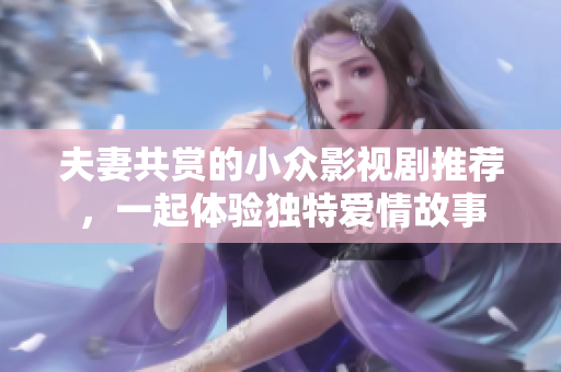 夫妻共赏的小众影视剧推荐，一起体验独特爱情故事