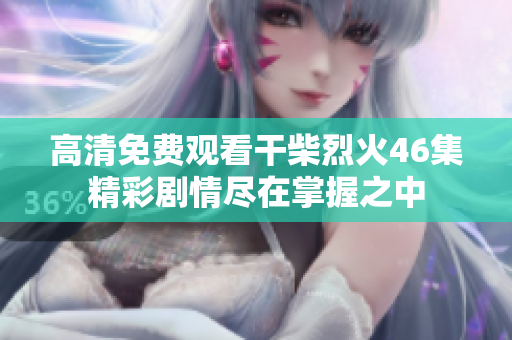 高清免费观看干柴烈火46集精彩剧情尽在掌握之中