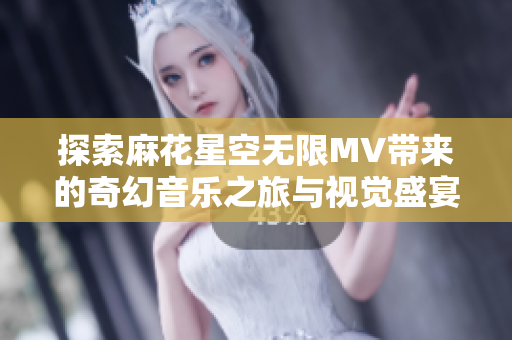 探索麻花星空无限MV带来的奇幻音乐之旅与视觉盛宴