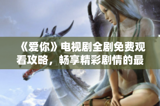 《爱你》电视剧全剧免费观看攻略，畅享精彩剧情的最佳选择