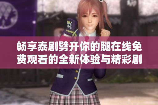 畅享泰剧劈开你的腿在线免费观看的全新体验与精彩剧情分析