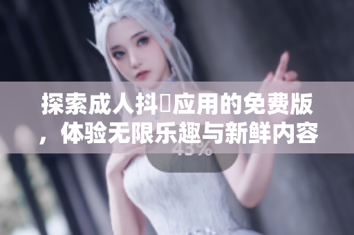 探索成人抖抈应用的免费版，体验无限乐趣与新鲜内容！