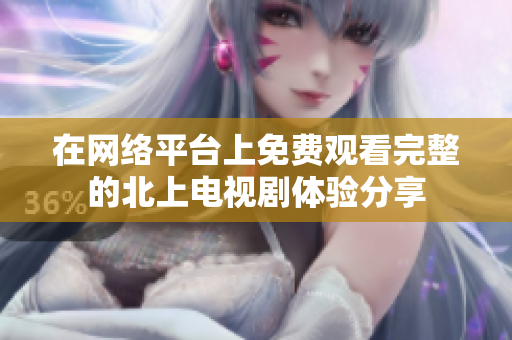 在网络平台上免费观看完整的北上电视剧体验分享
