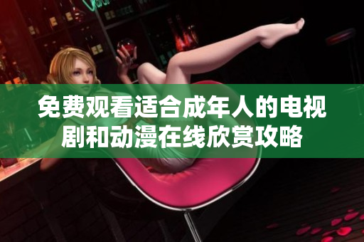 免费观看适合成年人的电视剧和动漫在线欣赏攻略