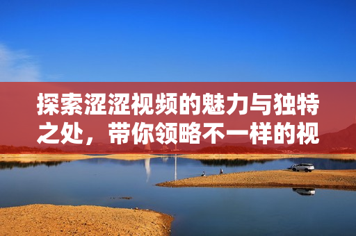 探索涩涩视频的魅力与独特之处，带你领略不一样的视听体验
