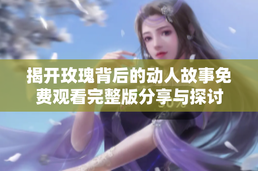 揭开玫瑰背后的动人故事免费观看完整版分享与探讨