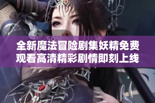 全新魔法冒险剧集妖精免费观看高清精彩剧情即刻上线