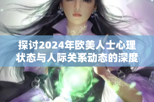 探讨2024年欧美人士心理状态与人际关系动态的深度分析