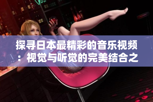 探寻日本最精彩的音乐视频：视觉与听觉的完美结合之旅