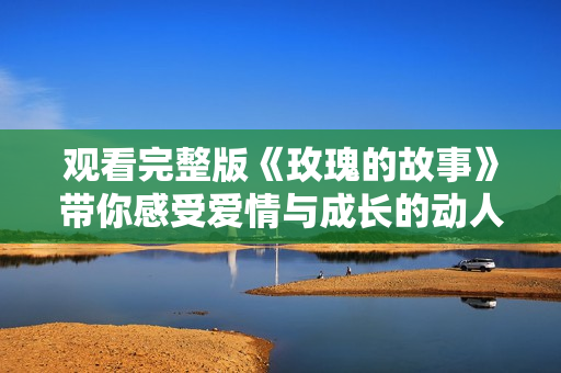 观看完整版《玫瑰的故事》带你感受爱情与成长的动人旅程