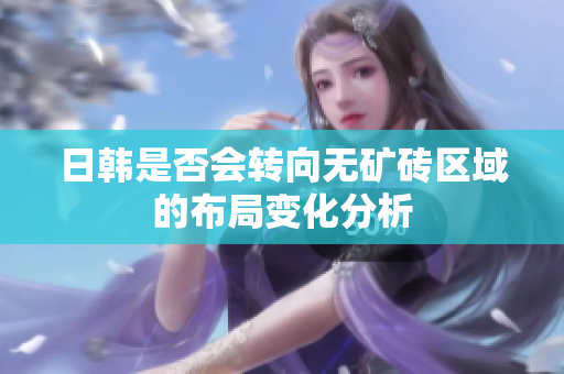 日韩是否会转向无矿砖区域的布局变化分析