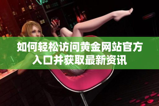如何轻松访问黄金网站官方入口并获取最新资讯