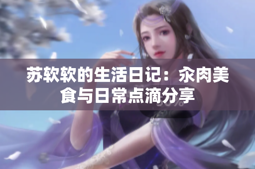苏软软的生活日记：汆肉美食与日常点滴分享