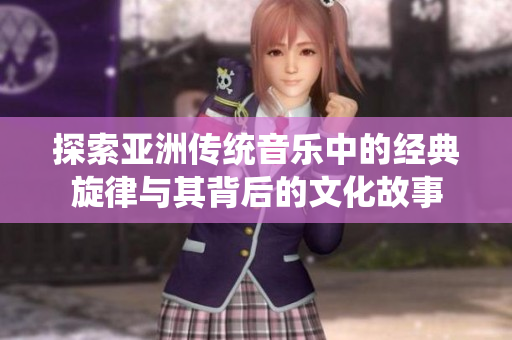 探索亚洲传统音乐中的经典旋律与其背后的文化故事