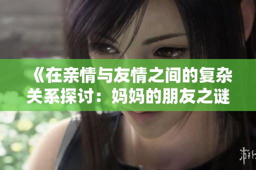 《在亲情与友情之间的复杂关系探讨：妈妈的朋友之谜》