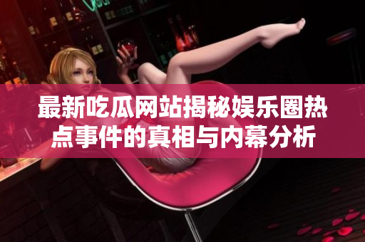 最新吃瓜网站揭秘娱乐圈热点事件的真相与内幕分析