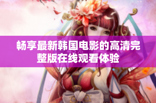 畅享最新韩国电影的高清完整版在线观看体验