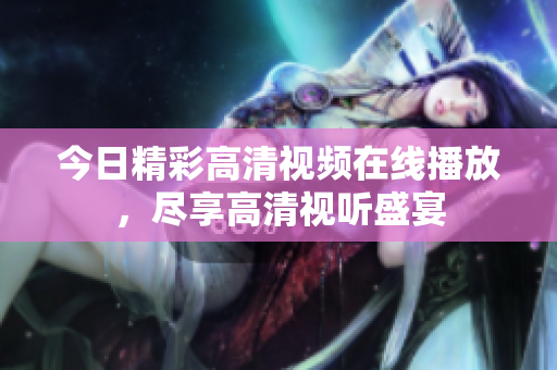 今日精彩高清视频在线播放，尽享高清视听盛宴
