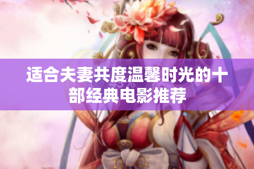 适合夫妻共度温馨时光的十部经典电影推荐