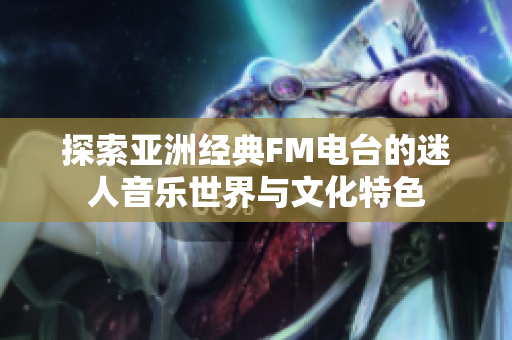 探索亚洲经典FM电台的迷人音乐世界与文化特色