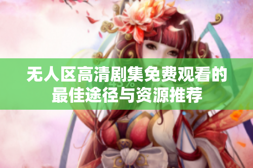 无人区高清剧集免费观看的最佳途径与资源推荐