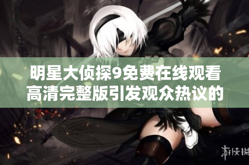 明星大侦探9免费在线观看高清完整版引发观众热议的推理之旅