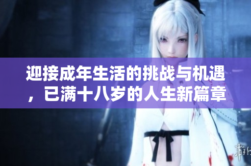 迎接成年生活的挑战与机遇，已满十八岁的人生新篇章