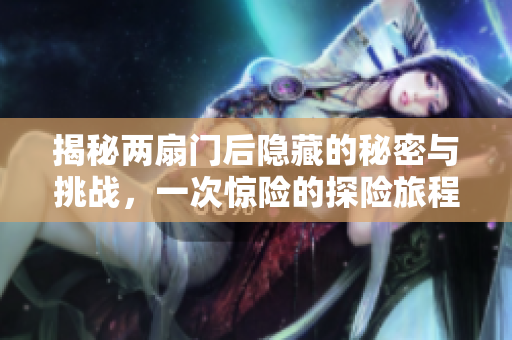 揭秘两扇门后隐藏的秘密与挑战，一次惊险的探险旅程开启了