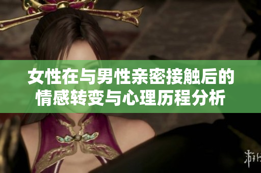 女性在与男性亲密接触后的情感转变与心理历程分析