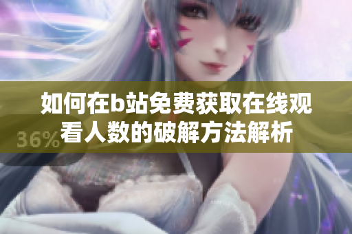如何在b站免费获取在线观看人数的破解方法解析