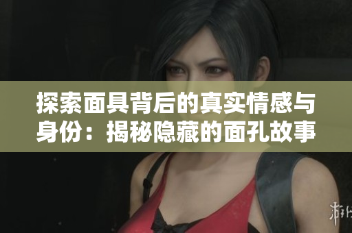 探索面具背后的真实情感与身份：揭秘隐藏的面孔故事