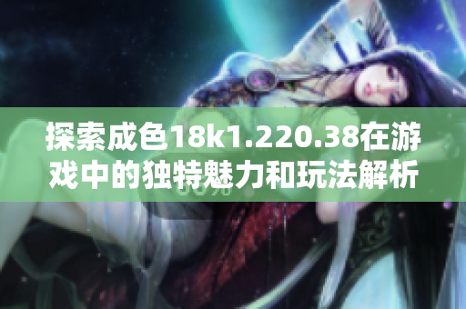 探索成色18k1.220.38在游戏中的独特魅力和玩法解析