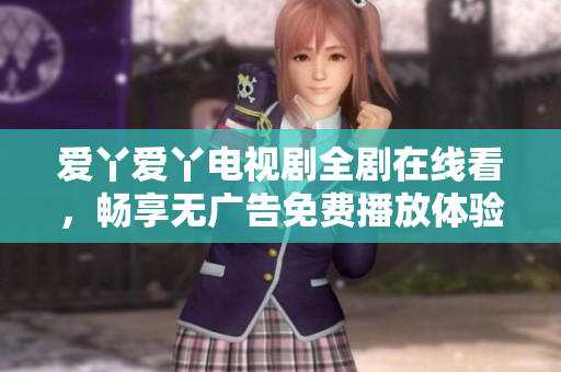 爱丫爱丫电视剧全剧在线看，畅享无广告免费播放体验