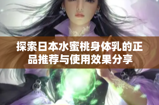 探索日本水蜜桃身体乳的正品推荐与使用效果分享