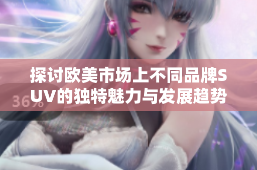 探讨欧美市场上不同品牌SUV的独特魅力与发展趋势