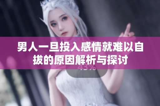 男人一旦投入感情就难以自拔的原因解析与探讨