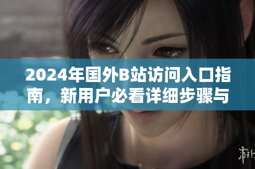 2024年国外B站访问入口指南，新用户必看详细步骤与技巧