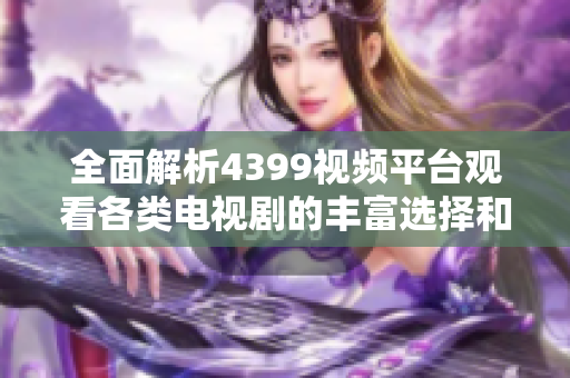 全面解析4399视频平台观看各类电视剧的丰富选择和精彩内容