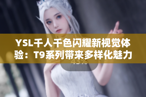 YSL千人千色闪耀新视觉体验：T9系列带来多样化魅力与风格