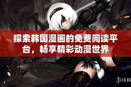 探索韩国漫画的免费阅读平台，畅享精彩动漫世界