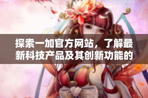 探索一加官方网站，了解最新科技产品及其创新功能的更多信息
