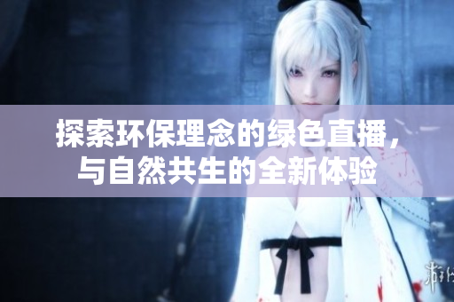 探索环保理念的绿色直播，与自然共生的全新体验