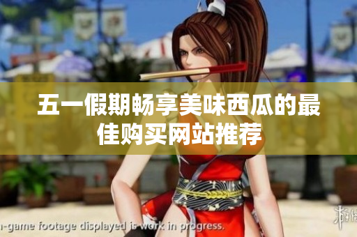 五一假期畅享美味西瓜的最佳购买网站推荐