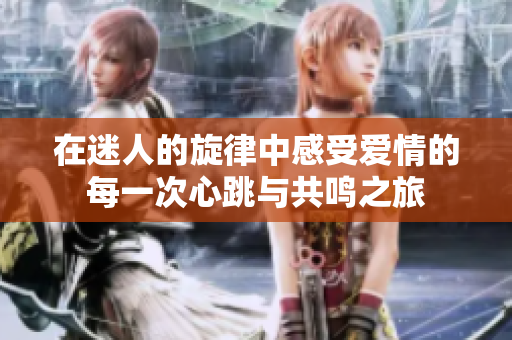 在迷人的旋律中感受爱情的每一次心跳与共鸣之旅